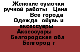 Женские сумочки ручной работы › Цена ­ 13 000 - Все города Одежда, обувь и аксессуары » Аксессуары   . Белгородская обл.,Белгород г.